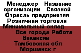 Менеджер › Название организации ­ Связной › Отрасль предприятия ­ Розничная торговля › Минимальный оклад ­ 20 000 - Все города Работа » Вакансии   . Тамбовская обл.,Моршанск г.